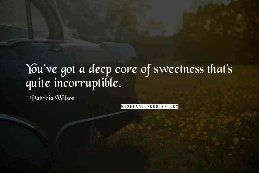 Patricia Wilson Quotes: You've got a deep core of sweetness that's quite incorruptible.