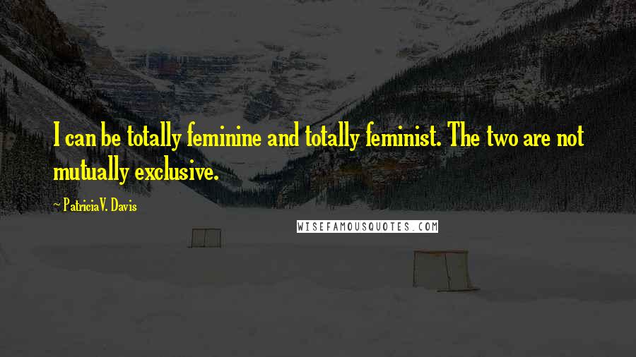 PatriciaV. Davis Quotes: I can be totally feminine and totally feminist. The two are not mutually exclusive.