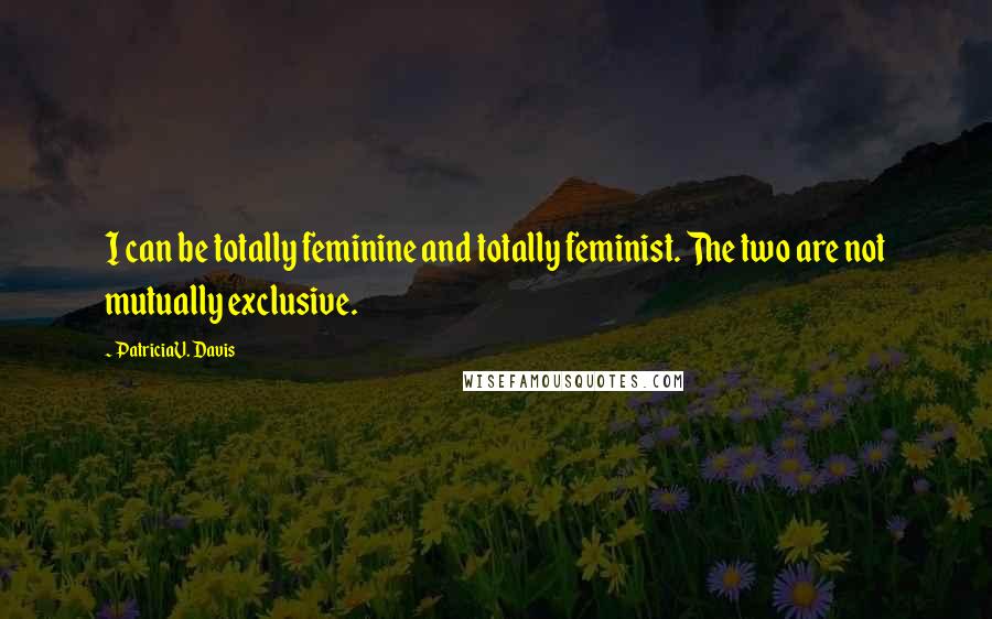 PatriciaV. Davis Quotes: I can be totally feminine and totally feminist. The two are not mutually exclusive.