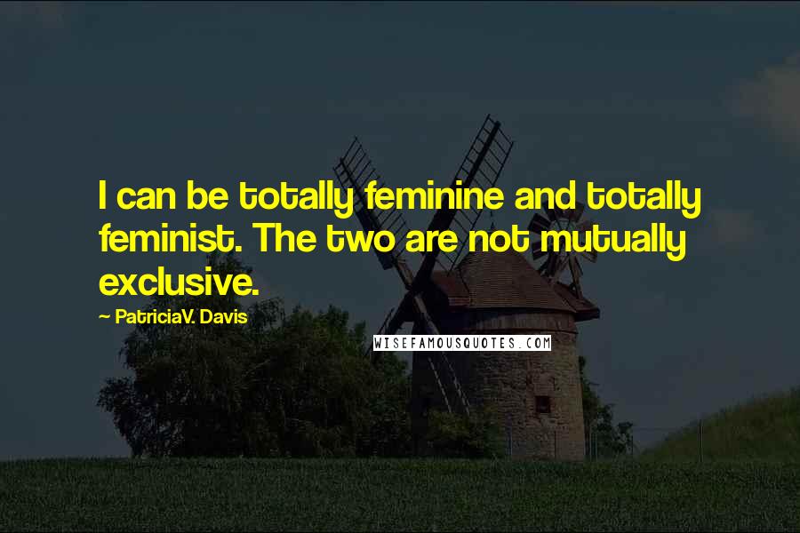 PatriciaV. Davis Quotes: I can be totally feminine and totally feminist. The two are not mutually exclusive.