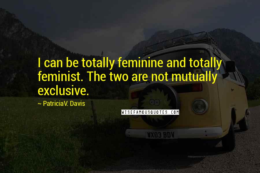 PatriciaV. Davis Quotes: I can be totally feminine and totally feminist. The two are not mutually exclusive.