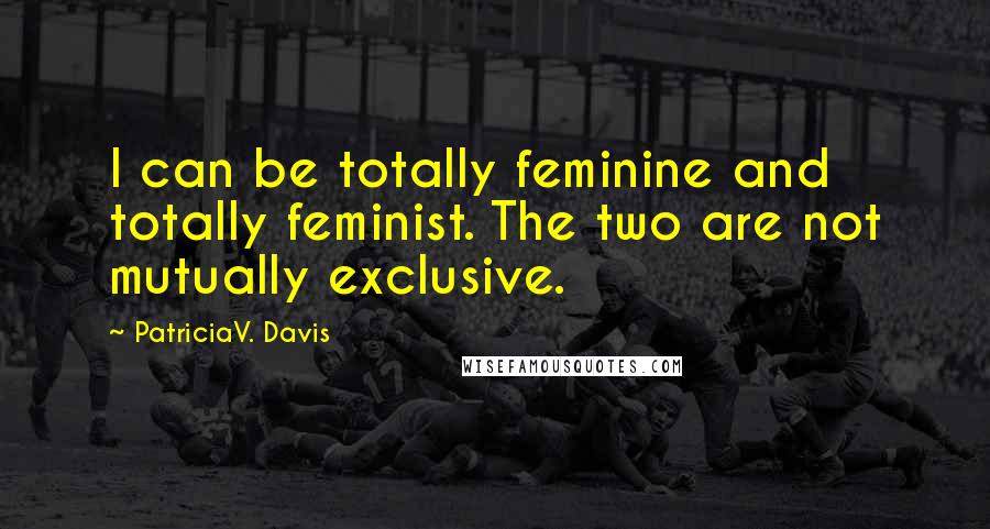 PatriciaV. Davis Quotes: I can be totally feminine and totally feminist. The two are not mutually exclusive.