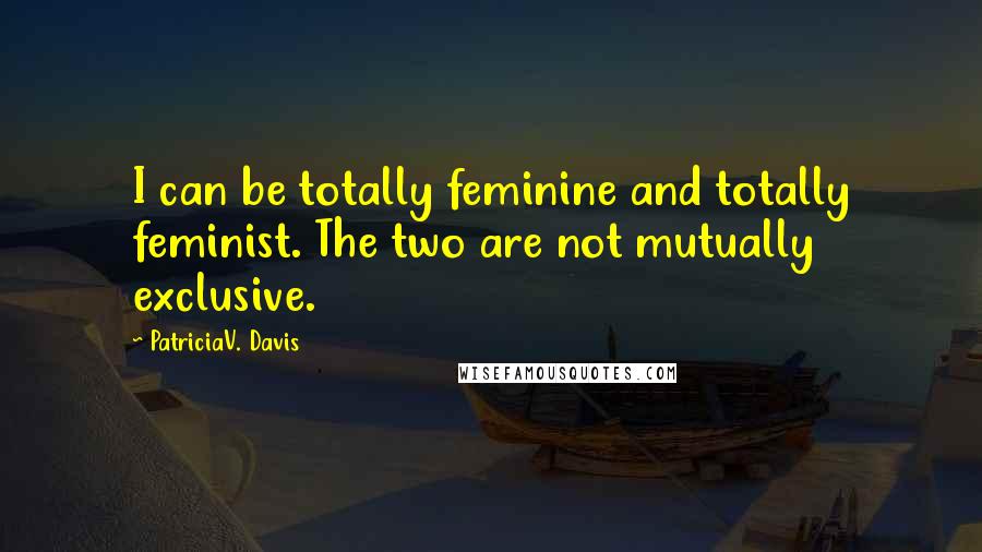 PatriciaV. Davis Quotes: I can be totally feminine and totally feminist. The two are not mutually exclusive.