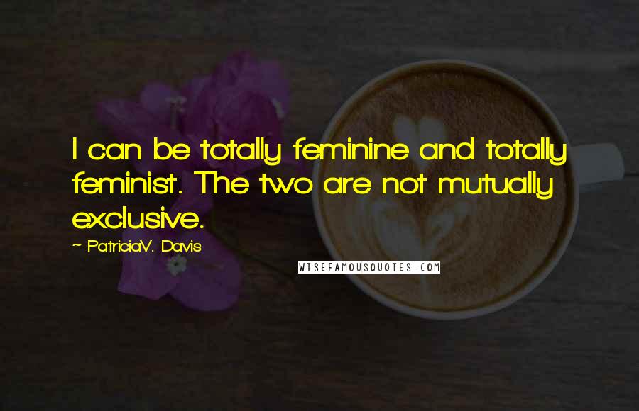 PatriciaV. Davis Quotes: I can be totally feminine and totally feminist. The two are not mutually exclusive.