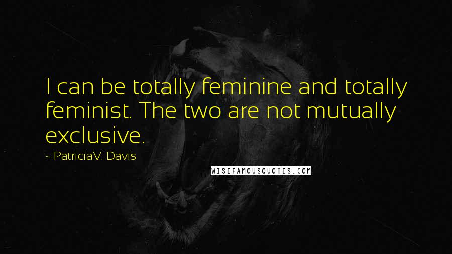 PatriciaV. Davis Quotes: I can be totally feminine and totally feminist. The two are not mutually exclusive.