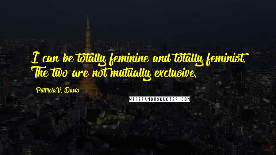 PatriciaV. Davis Quotes: I can be totally feminine and totally feminist. The two are not mutually exclusive.