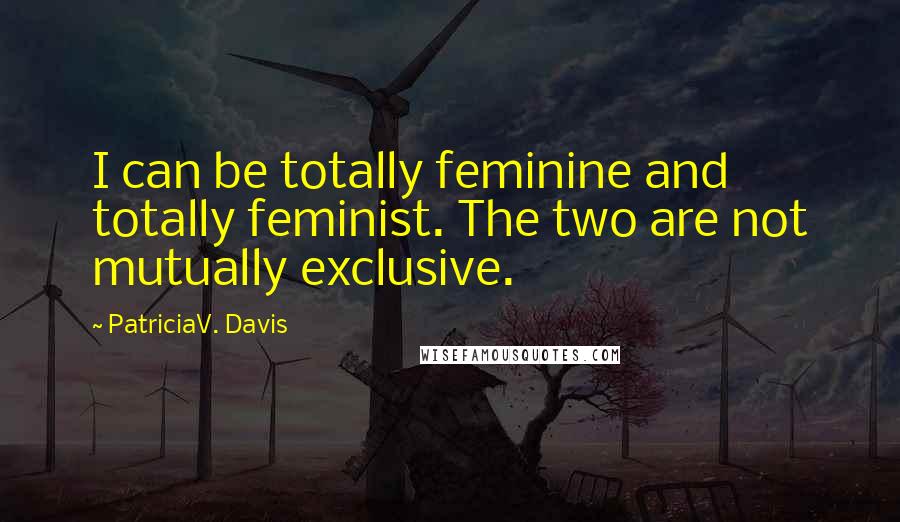 PatriciaV. Davis Quotes: I can be totally feminine and totally feminist. The two are not mutually exclusive.