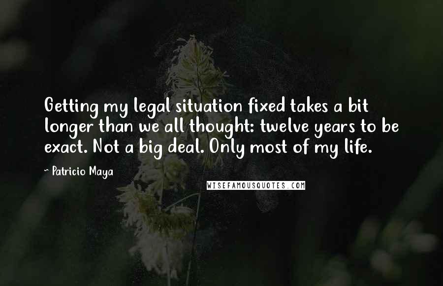 Patricio Maya Quotes: Getting my legal situation fixed takes a bit longer than we all thought: twelve years to be exact. Not a big deal. Only most of my life.