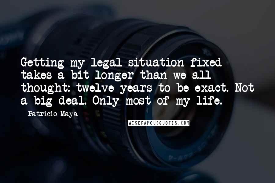 Patricio Maya Quotes: Getting my legal situation fixed takes a bit longer than we all thought: twelve years to be exact. Not a big deal. Only most of my life.