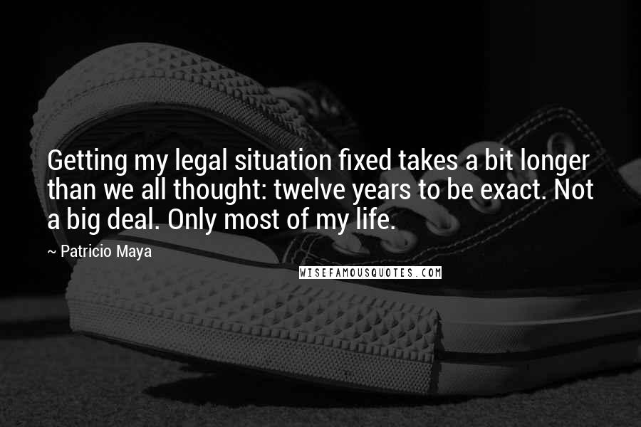 Patricio Maya Quotes: Getting my legal situation fixed takes a bit longer than we all thought: twelve years to be exact. Not a big deal. Only most of my life.