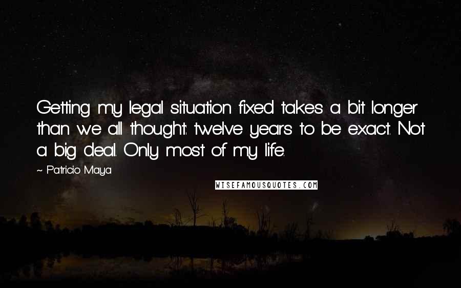 Patricio Maya Quotes: Getting my legal situation fixed takes a bit longer than we all thought: twelve years to be exact. Not a big deal. Only most of my life.