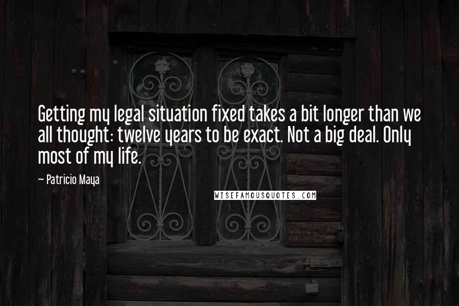 Patricio Maya Quotes: Getting my legal situation fixed takes a bit longer than we all thought: twelve years to be exact. Not a big deal. Only most of my life.