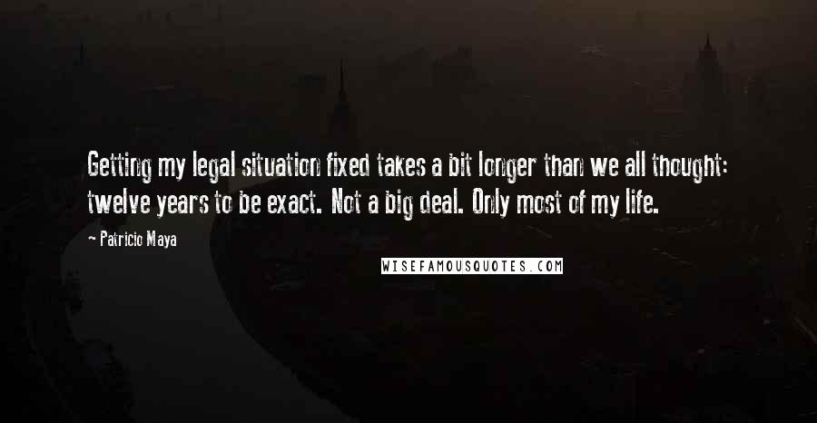 Patricio Maya Quotes: Getting my legal situation fixed takes a bit longer than we all thought: twelve years to be exact. Not a big deal. Only most of my life.