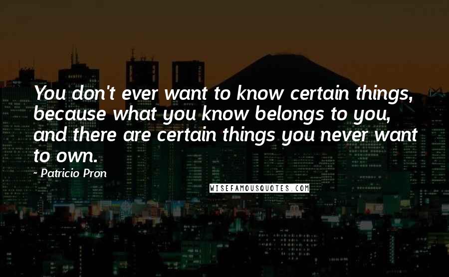 Patricio Pron Quotes: You don't ever want to know certain things, because what you know belongs to you, and there are certain things you never want to own.