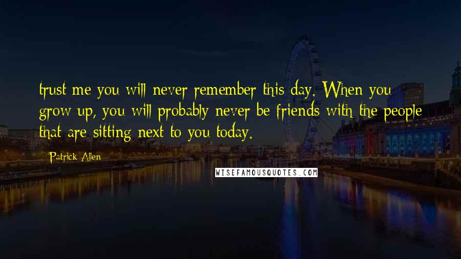 Patrick Allen Quotes: trust me you will never remember this day. When you grow up, you will probably never be friends with the people that are sitting next to you today.