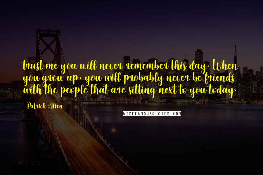 Patrick Allen Quotes: trust me you will never remember this day. When you grow up, you will probably never be friends with the people that are sitting next to you today.