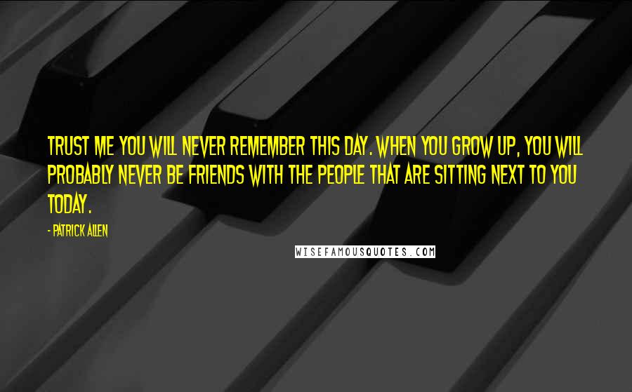 Patrick Allen Quotes: trust me you will never remember this day. When you grow up, you will probably never be friends with the people that are sitting next to you today.