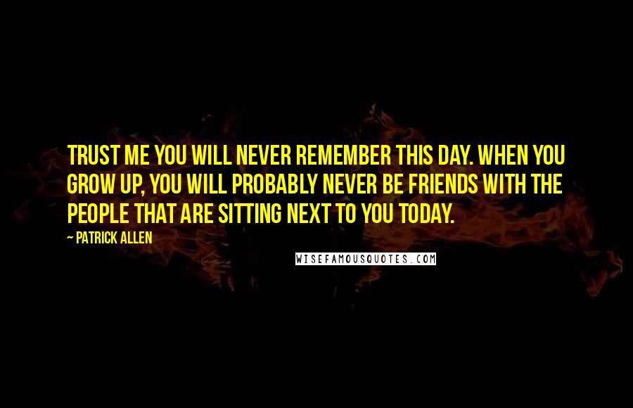 Patrick Allen Quotes: trust me you will never remember this day. When you grow up, you will probably never be friends with the people that are sitting next to you today.