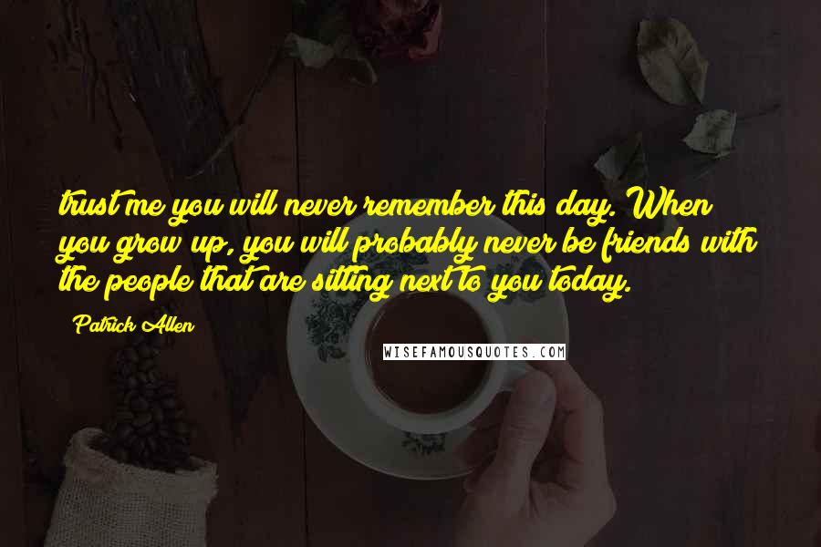 Patrick Allen Quotes: trust me you will never remember this day. When you grow up, you will probably never be friends with the people that are sitting next to you today.