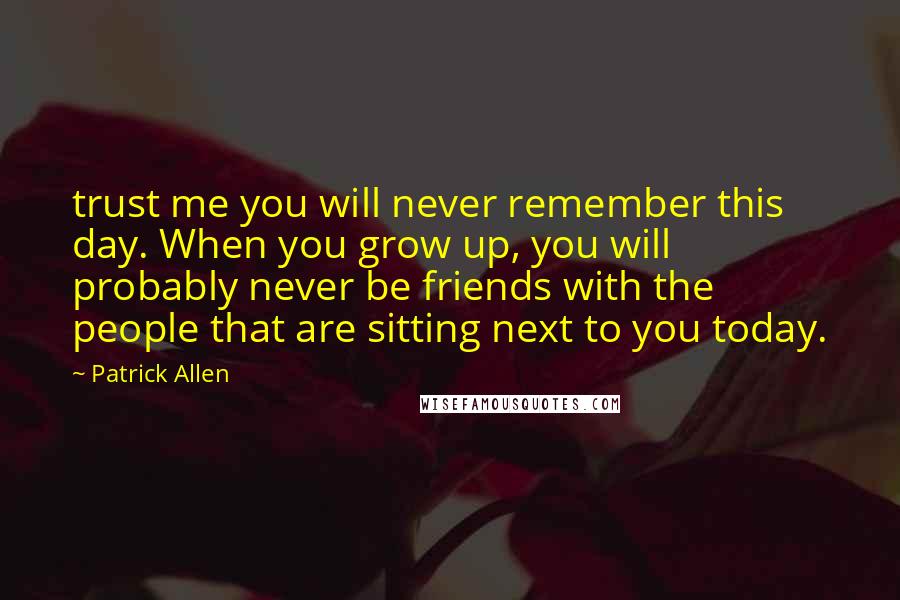 Patrick Allen Quotes: trust me you will never remember this day. When you grow up, you will probably never be friends with the people that are sitting next to you today.