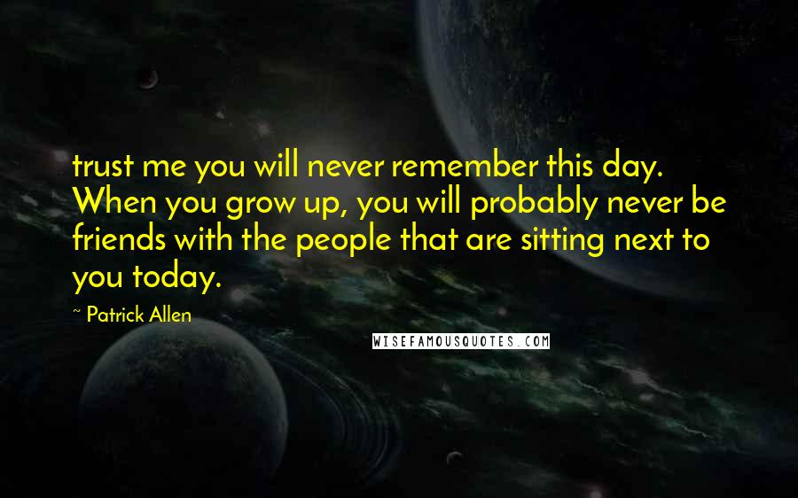 Patrick Allen Quotes: trust me you will never remember this day. When you grow up, you will probably never be friends with the people that are sitting next to you today.