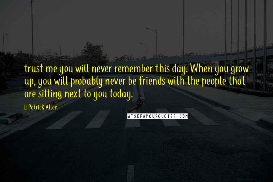 Patrick Allen Quotes: trust me you will never remember this day. When you grow up, you will probably never be friends with the people that are sitting next to you today.