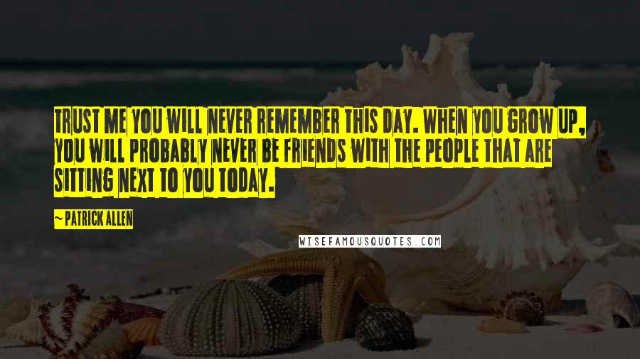 Patrick Allen Quotes: trust me you will never remember this day. When you grow up, you will probably never be friends with the people that are sitting next to you today.