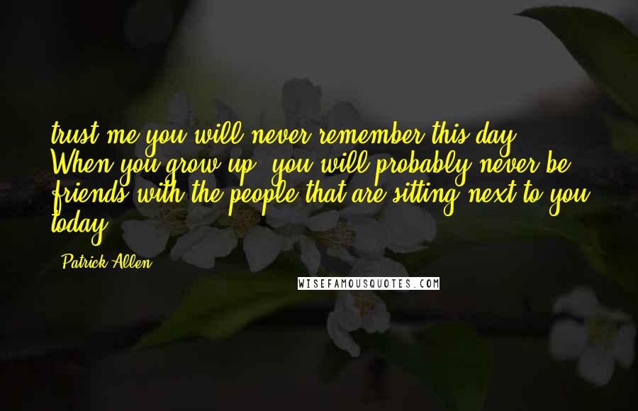 Patrick Allen Quotes: trust me you will never remember this day. When you grow up, you will probably never be friends with the people that are sitting next to you today.