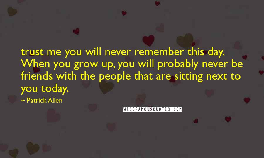 Patrick Allen Quotes: trust me you will never remember this day. When you grow up, you will probably never be friends with the people that are sitting next to you today.