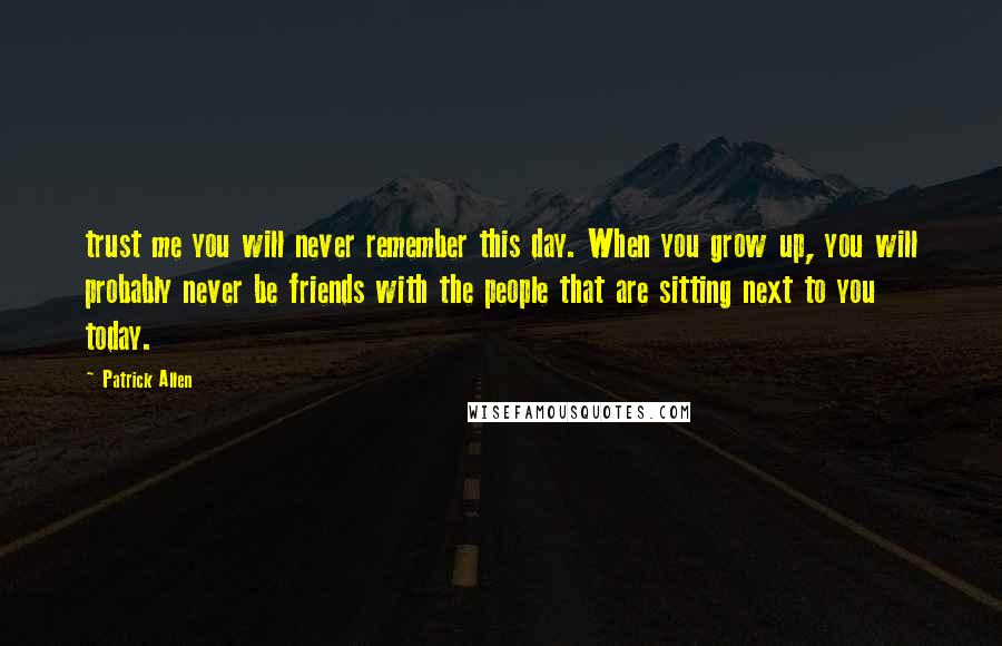 Patrick Allen Quotes: trust me you will never remember this day. When you grow up, you will probably never be friends with the people that are sitting next to you today.