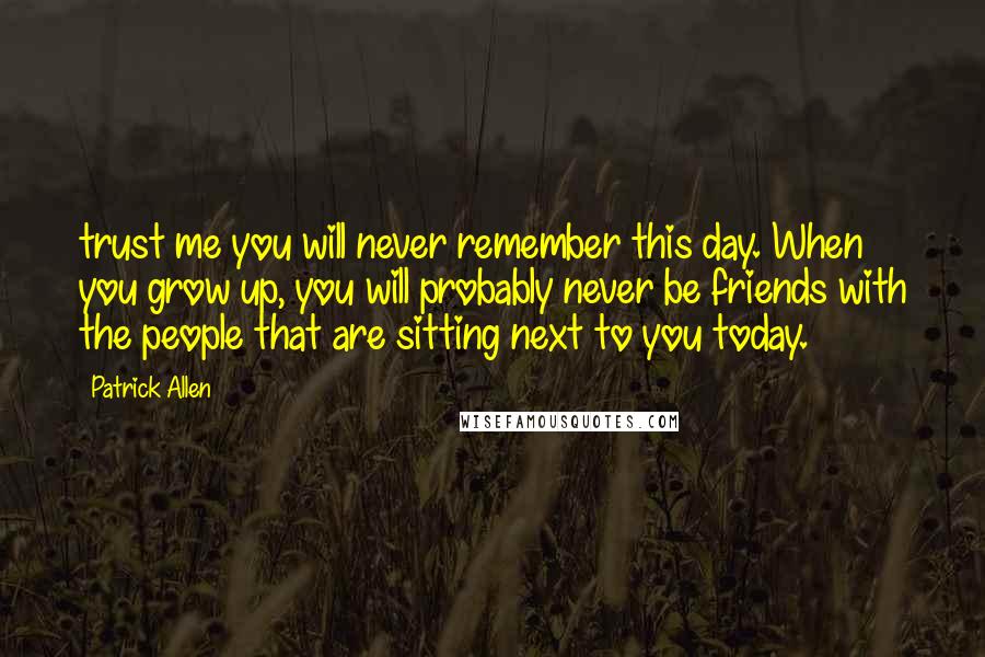 Patrick Allen Quotes: trust me you will never remember this day. When you grow up, you will probably never be friends with the people that are sitting next to you today.