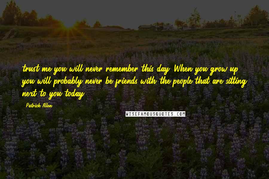 Patrick Allen Quotes: trust me you will never remember this day. When you grow up, you will probably never be friends with the people that are sitting next to you today.