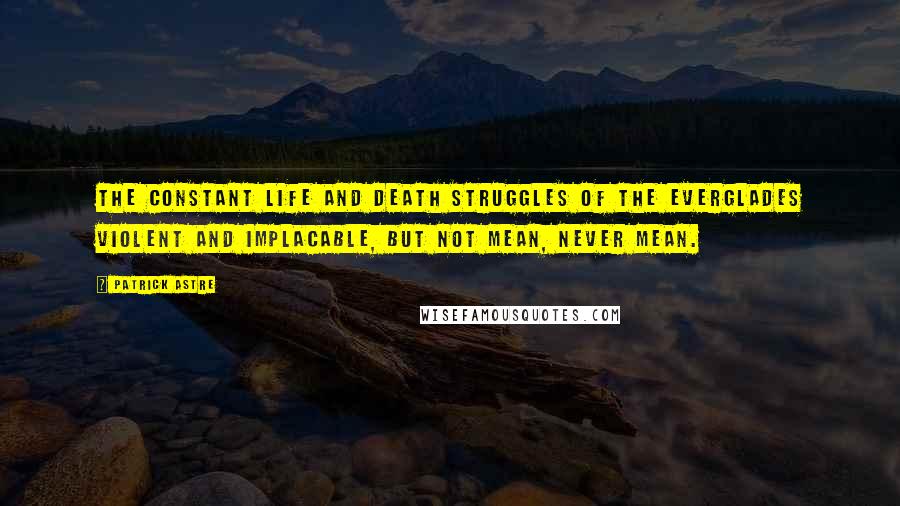 Patrick Astre Quotes: The constant life and death struggles of the Everglades violent and implacable, but not mean, never mean.