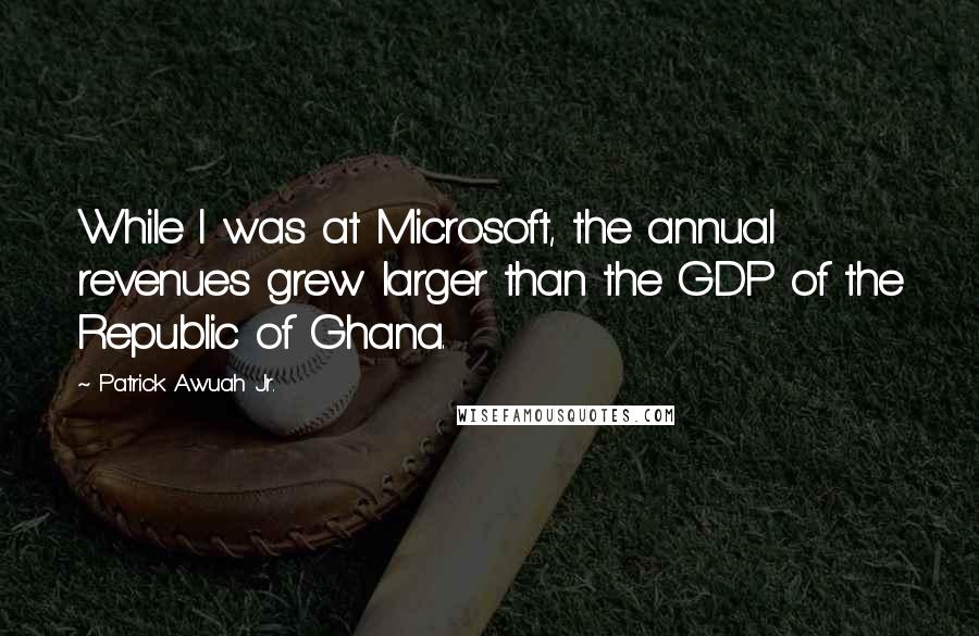 Patrick Awuah Jr. Quotes: While I was at Microsoft, the annual revenues grew larger than the GDP of the Republic of Ghana.