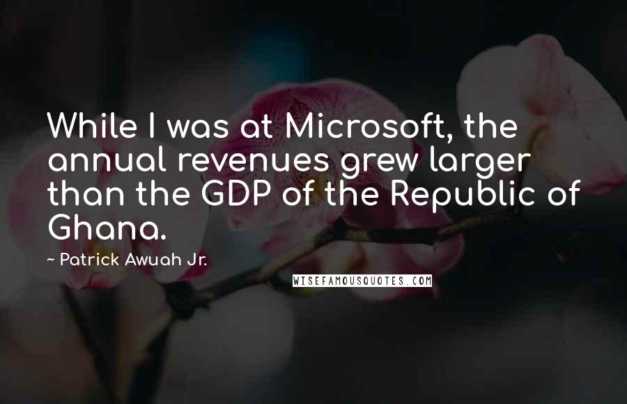 Patrick Awuah Jr. Quotes: While I was at Microsoft, the annual revenues grew larger than the GDP of the Republic of Ghana.