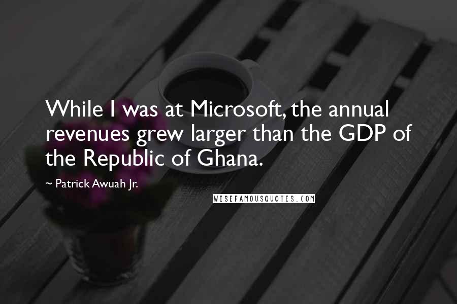 Patrick Awuah Jr. Quotes: While I was at Microsoft, the annual revenues grew larger than the GDP of the Republic of Ghana.
