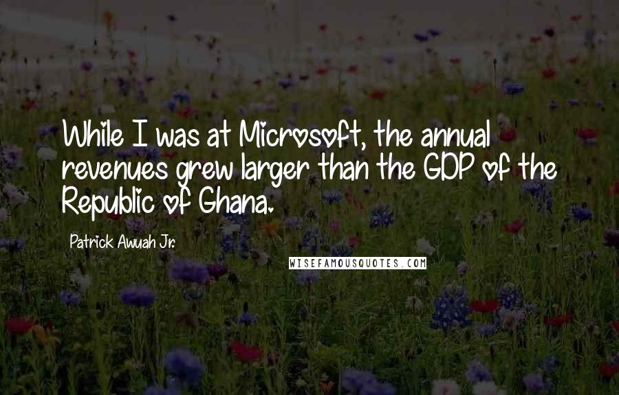 Patrick Awuah Jr. Quotes: While I was at Microsoft, the annual revenues grew larger than the GDP of the Republic of Ghana.