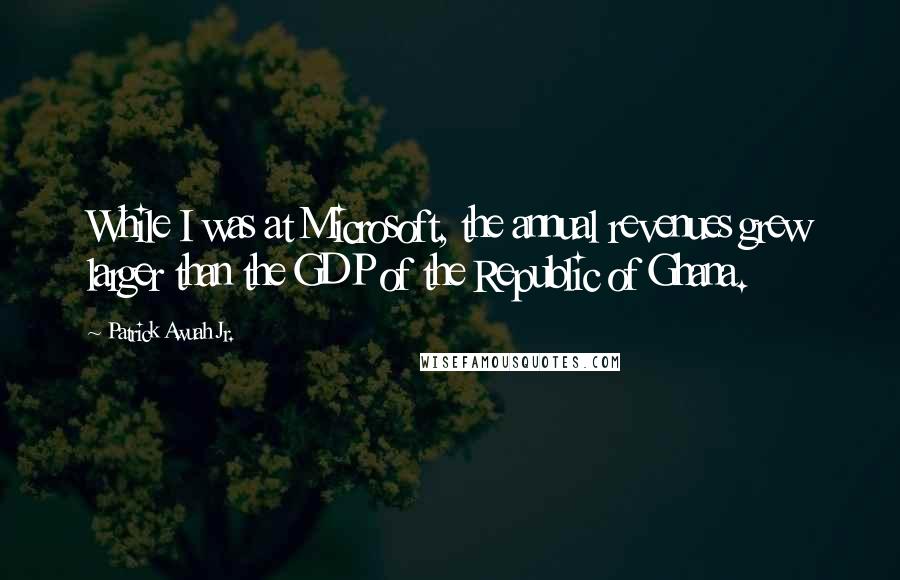 Patrick Awuah Jr. Quotes: While I was at Microsoft, the annual revenues grew larger than the GDP of the Republic of Ghana.