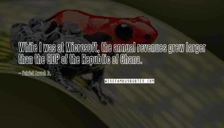 Patrick Awuah Jr. Quotes: While I was at Microsoft, the annual revenues grew larger than the GDP of the Republic of Ghana.