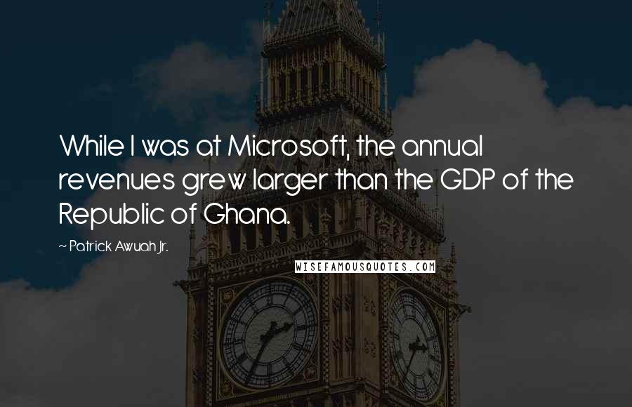 Patrick Awuah Jr. Quotes: While I was at Microsoft, the annual revenues grew larger than the GDP of the Republic of Ghana.