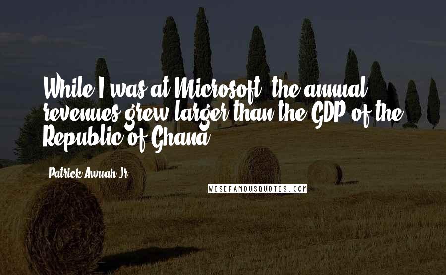 Patrick Awuah Jr. Quotes: While I was at Microsoft, the annual revenues grew larger than the GDP of the Republic of Ghana.