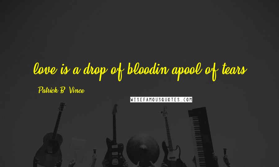 Patrick B. Vince Quotes: love is a drop of bloodin apool of tears