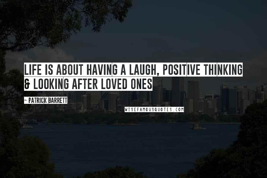 Patrick Barrett Quotes: Life is about having a laugh, positive thinking & looking after loved ones