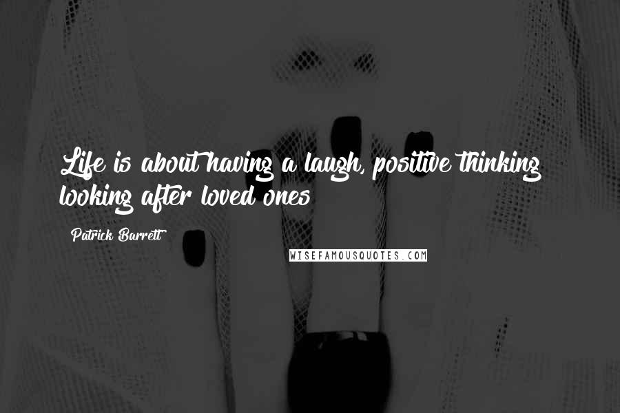 Patrick Barrett Quotes: Life is about having a laugh, positive thinking & looking after loved ones