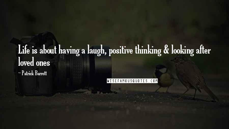 Patrick Barrett Quotes: Life is about having a laugh, positive thinking & looking after loved ones