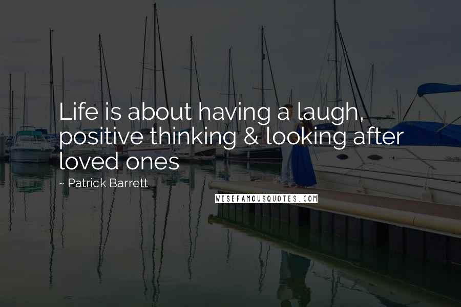 Patrick Barrett Quotes: Life is about having a laugh, positive thinking & looking after loved ones