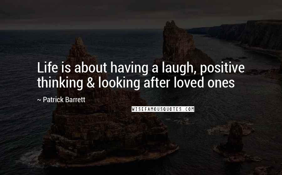 Patrick Barrett Quotes: Life is about having a laugh, positive thinking & looking after loved ones