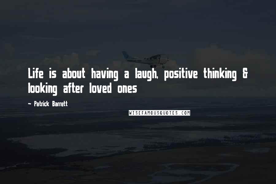 Patrick Barrett Quotes: Life is about having a laugh, positive thinking & looking after loved ones