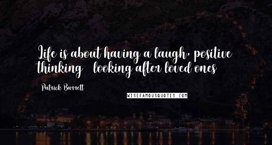 Patrick Barrett Quotes: Life is about having a laugh, positive thinking & looking after loved ones