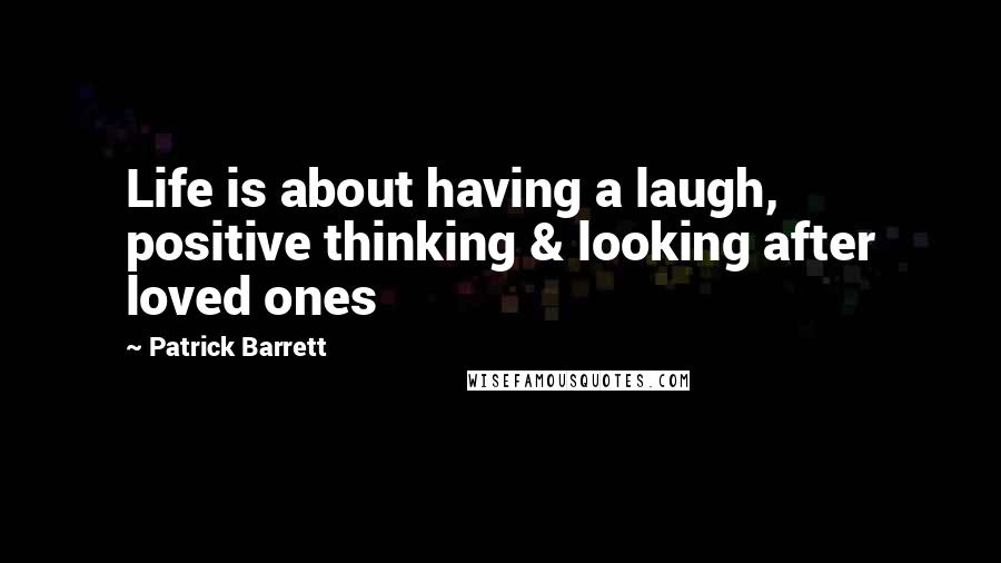Patrick Barrett Quotes: Life is about having a laugh, positive thinking & looking after loved ones